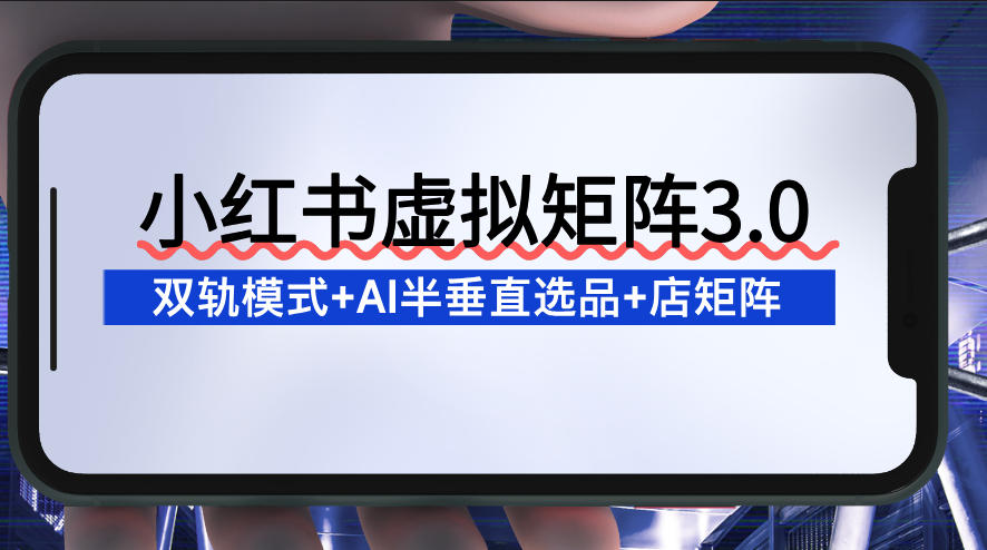小红书虚拟矩阵3.0：双轨模式+AI半垂直选品+店矩阵-网创商城