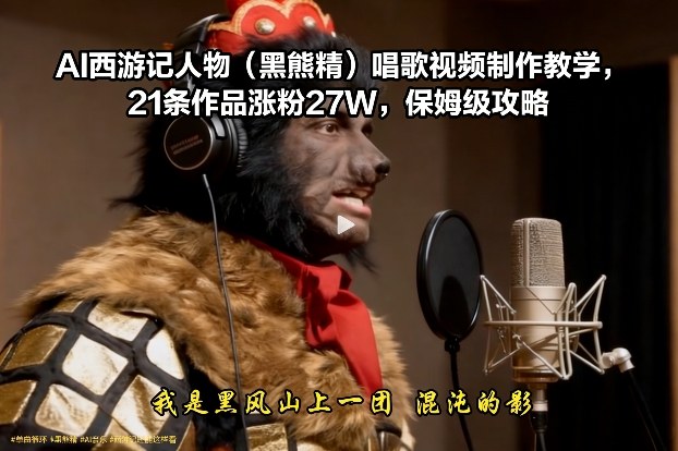 AI西游记人物(黑熊精)唱歌视频制作教学，21条作品涨粉27W，保姆级攻略-网创商城
